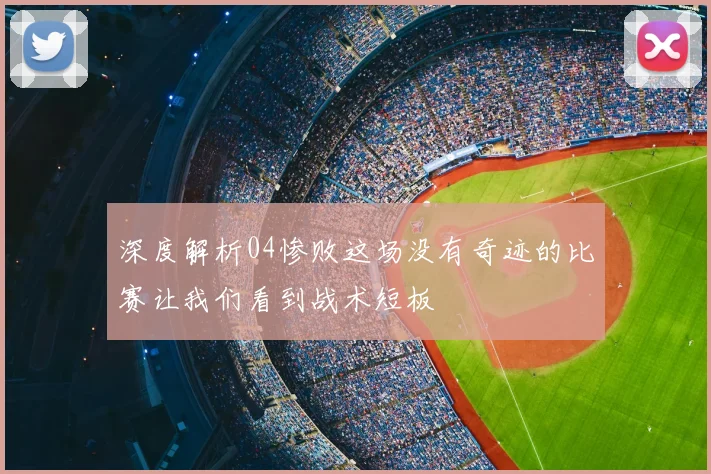 深度解析04惨败这场没有奇迹的比赛让我们看到战术短板