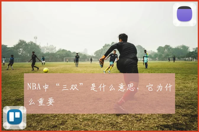 NBA中“三双”是什么意思，它为什么重要