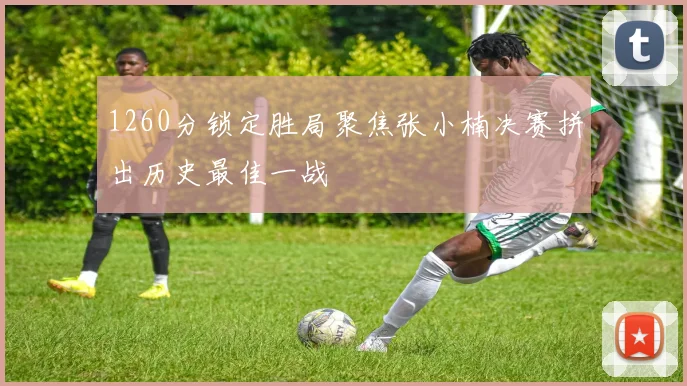 1260分锁定胜局聚焦张小楠决赛拼出历史最佳一战