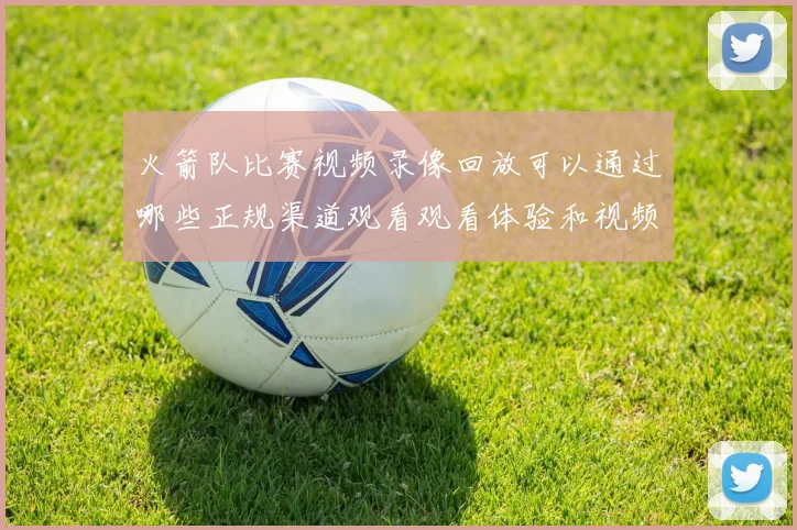 火箭队比赛视频录像回放可以通过哪些正规渠道观看观看体验和视频质量如何保障