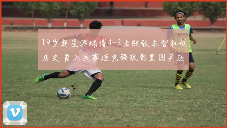 19岁新星温瑞博4-2击败张本智和创历史 首入决赛连克强敌彰显国乒底蕴