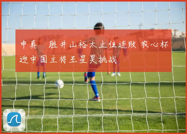 申真谞胜井山裕太止住连败 农心杯迎中国主将王星昊挑战