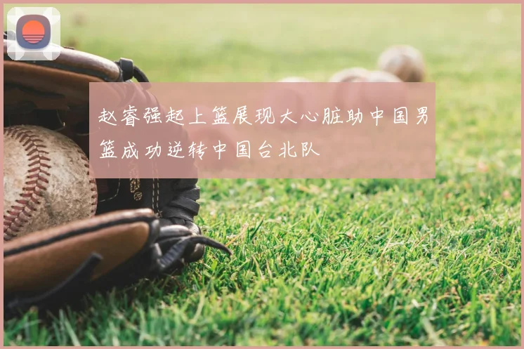 赵睿强起上篮展现大心脏助中国男篮成功逆转中国台北队