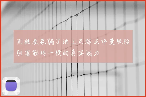 别被表象骗了地上足球点评曼联险胜富勒姆一役的真实战力