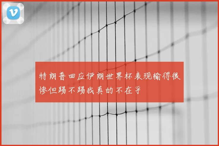 特朗普回应伊朗世界杯表现输得很惨但踢不踢我真的不在乎