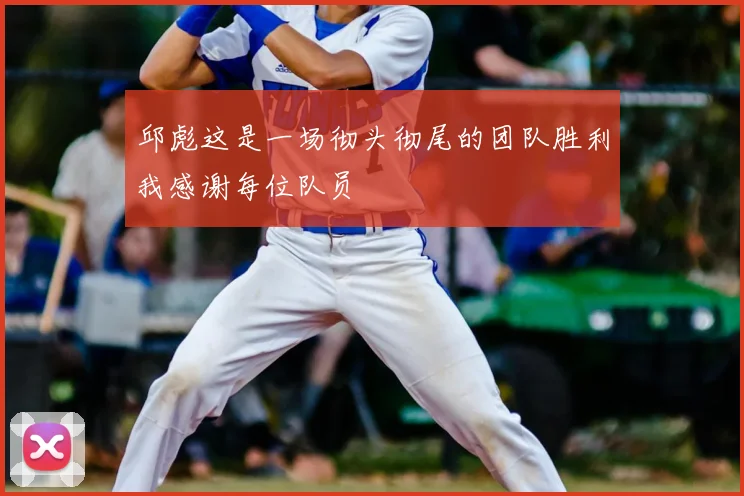 邱彪这是一场彻头彻尾的团队胜利我感谢每位队员