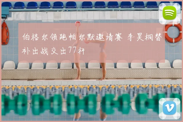 伯格尔领跑帕尔默邀请赛 李昊桐替补出战交出77杆