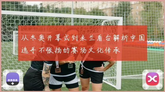 从冬奥开幕式到米兰看台解析中国选手不张扬的赛场文化传承