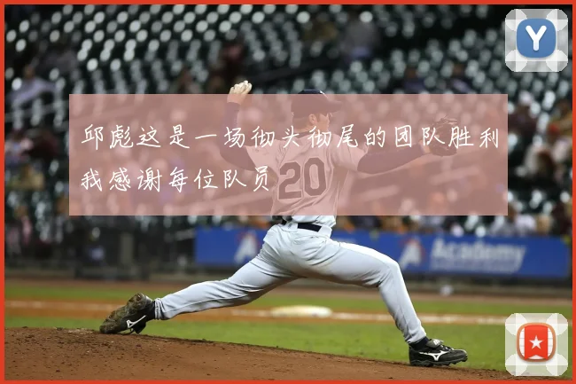 邱彪这是一场彻头彻尾的团队胜利我感谢每位队员