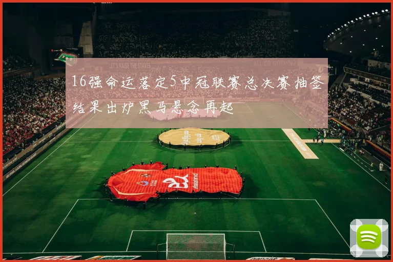16强命运落定5中冠联赛总决赛抽签结果出炉黑马悬念再起